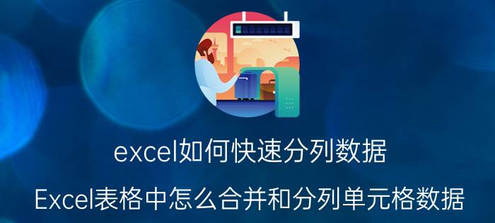 excel如何快速分列数据 Excel表格中怎么合并和分列单元格数据？